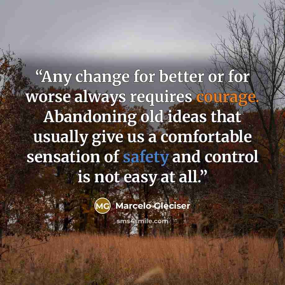 “Any change for better or for worse always requires courage. Abandoning old ideas that usually give us a comfortable sensation of safety and control is not easy at all.” quote by Marcelo Gleciser