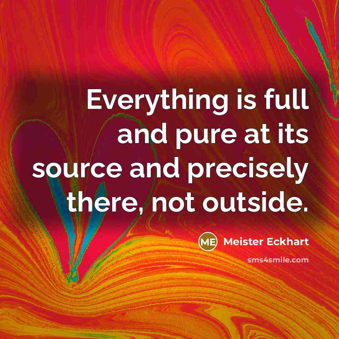 “Everything is full and pure at its source and precisely…” quote by Meister Eckhart