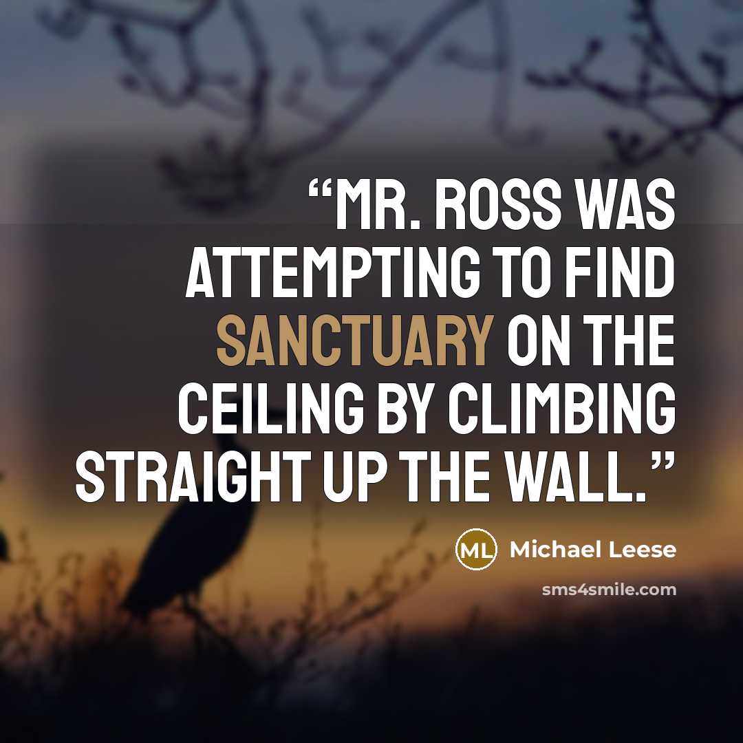 “Mr. Ross was attempting to find sanctuary on the ceiling by climbing straight up the wall.” quote by Michael Leese