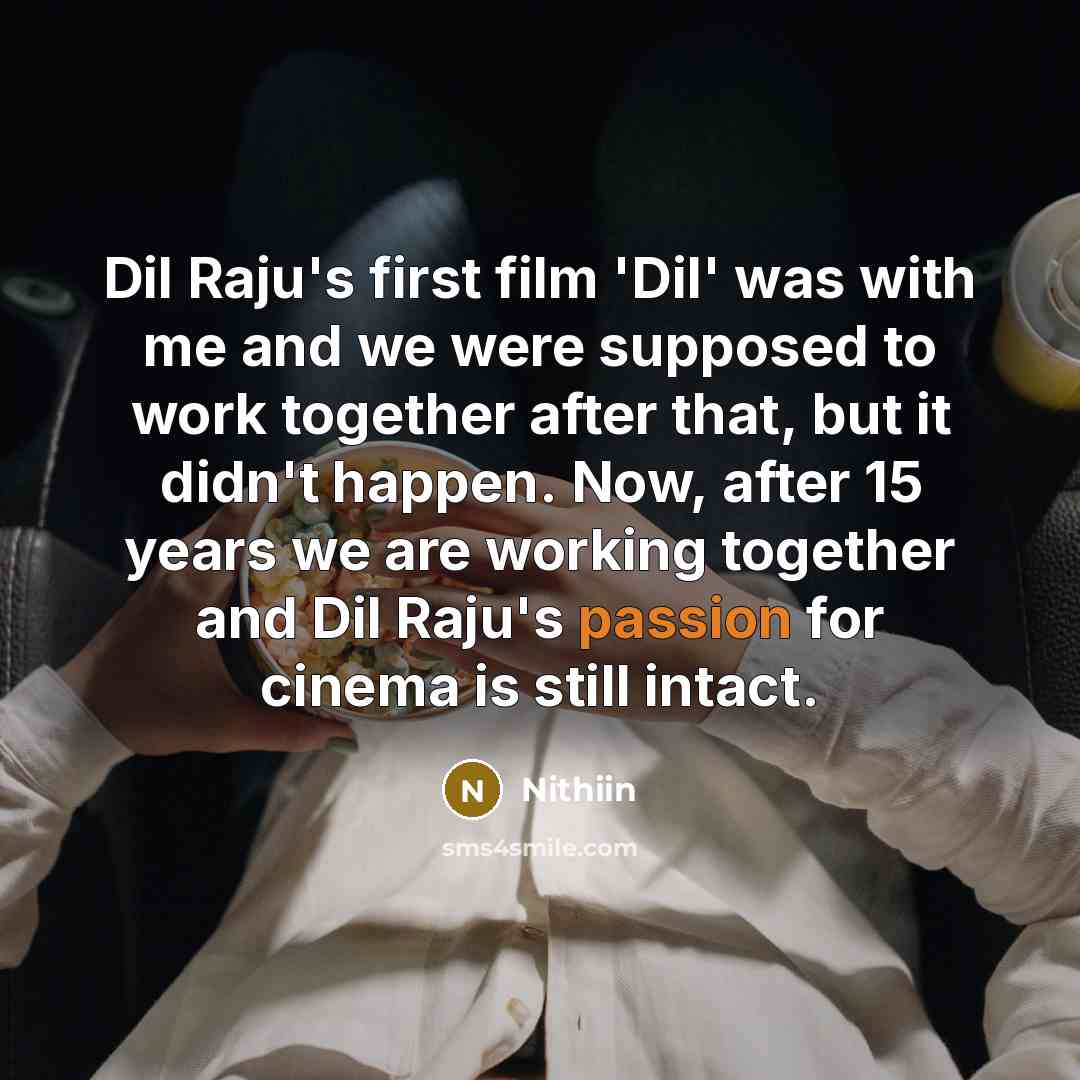 “Dil Raju's first film 'Dil' was with me and we were supposed to work together after that, but it didn't happen. Now, after 15 years we are working together and Dil Raju's passion for cinema is still intact.” quote by Nithiin