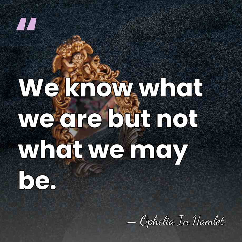 We know what we are but not what we may be. - Ophelia In Hamlet