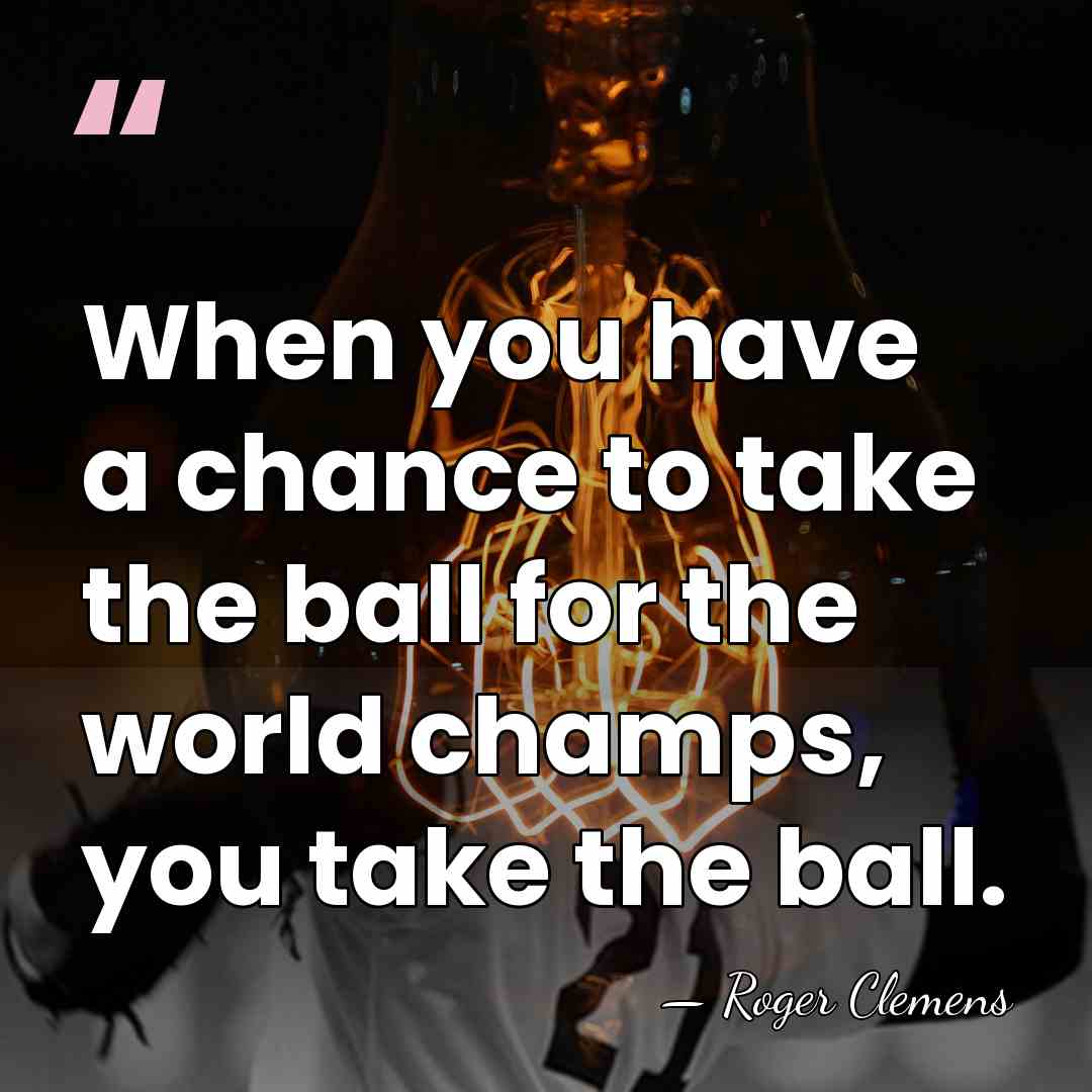 When you have a chance to take the ball for the world&hellip; - Roger Clemens