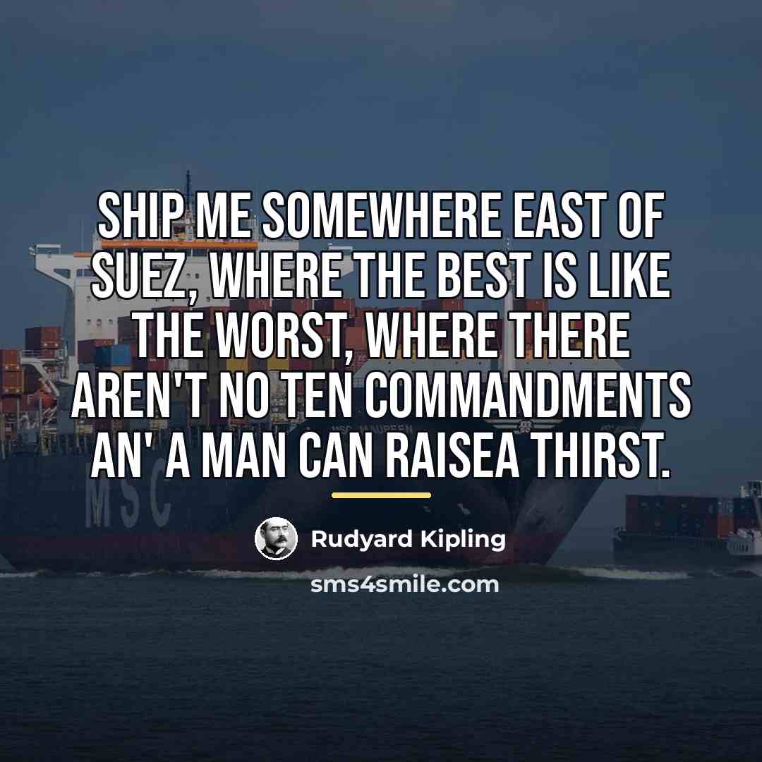 “Ship me somewhere east of Suez, where the best is…” quote by Rudyard Kipling