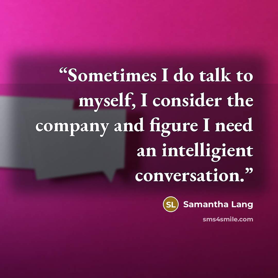 “Sometimes I do talk to myself, I consider the company and figure I need an intelligient conversation.” quote by Samantha Lang