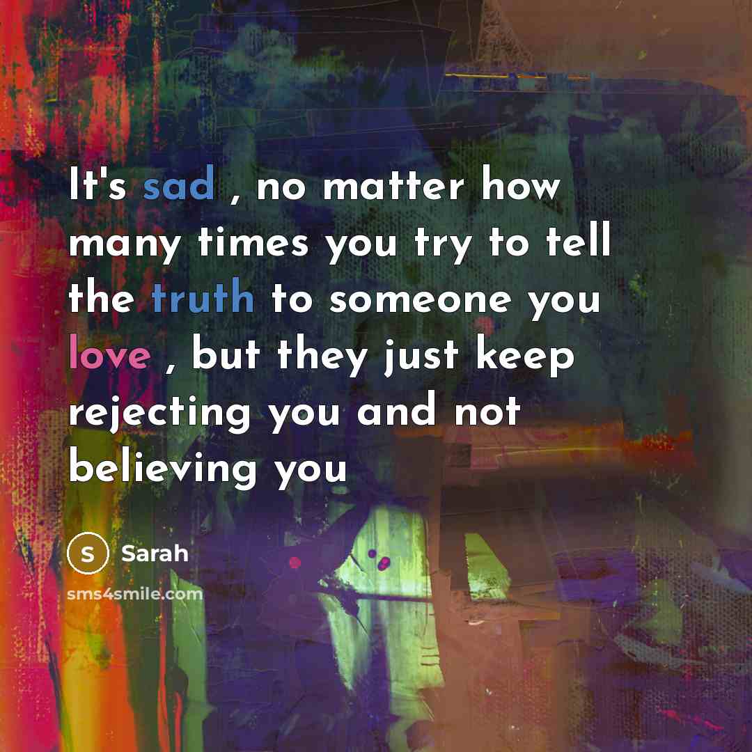 “It's sad , no matter how many times you try to tell the truth to someone you love , but they just keep rejecting you and not believing you” quote by Sarah
