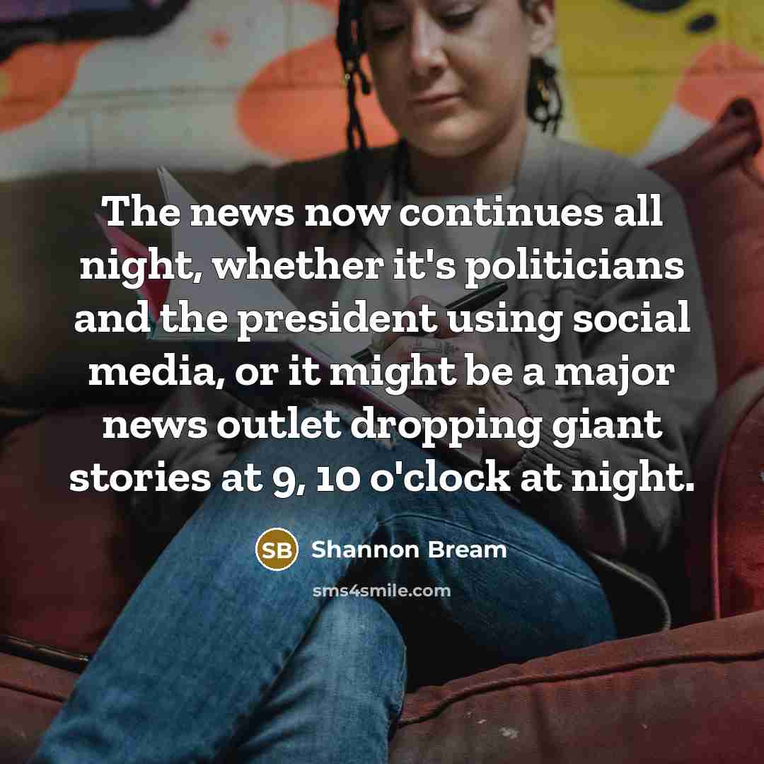 “The news now continues all night, whether it's politicians and the president using social media, or it might be a major news outlet dropping giant stories at 9, 10 o'clock at night.” quote by Shannon Bream