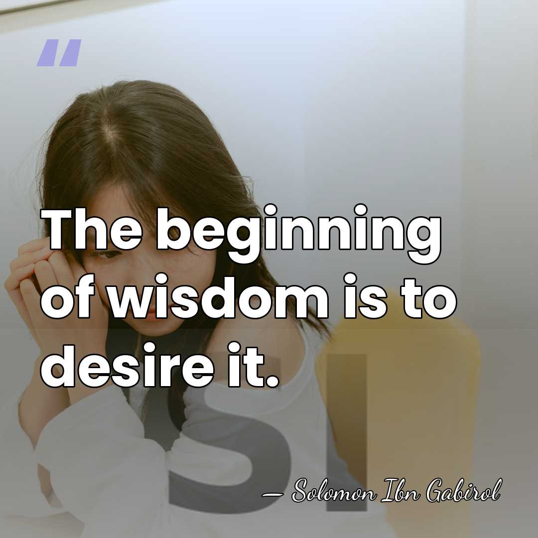 The beginning of wisdom is to desire it. - Solomon Ibn Gabirol