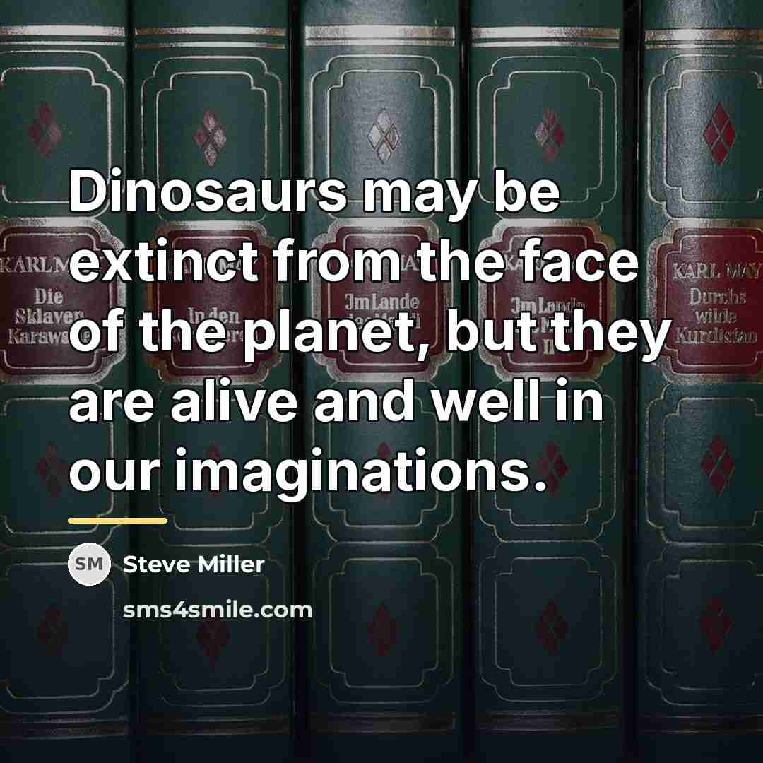 “Dinosaurs may be extinct from the face of the planet,…” quote by Steve Miller