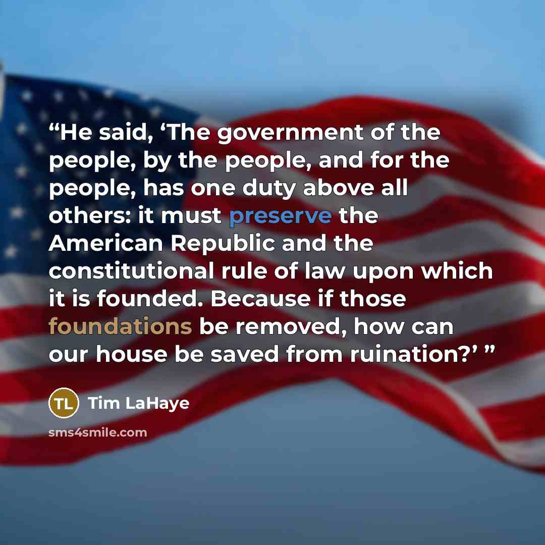 “He said, ‘The government of the people, by the people, and for the people, has one duty above all others: it must preserve the American Republic and the constitutional rule of law upon which it is founded. Because if those foundations be removed, how can our house be saved from ruination?’” quote by Tim LaHaye