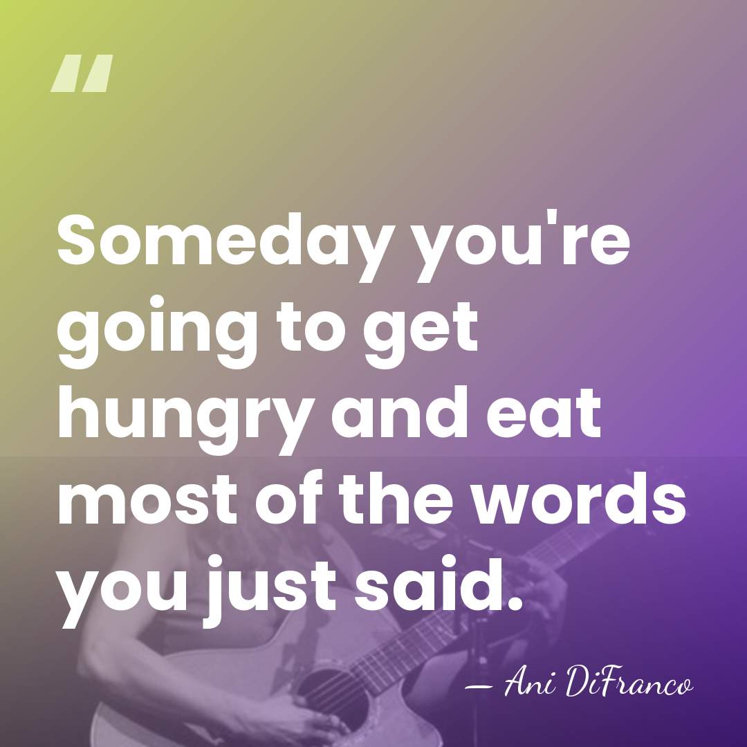 Someday you're going to get hungry and eat most of the words&hellip; - Ani DiFranco