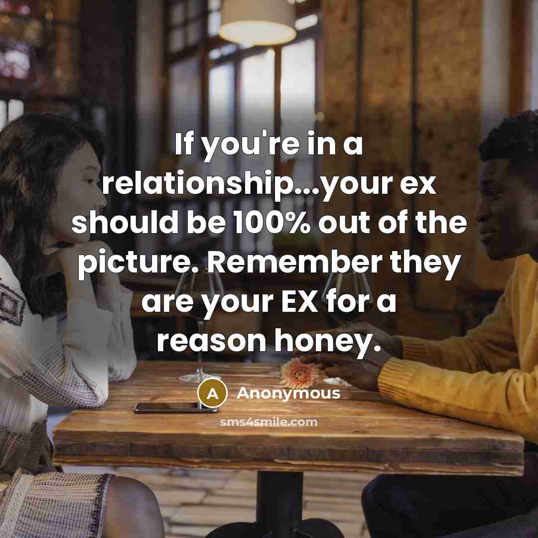 “If you're in a relationship...your ex should be 100% out of the picture. Remember they are your EX for a reason honey.” quote by Anonymous