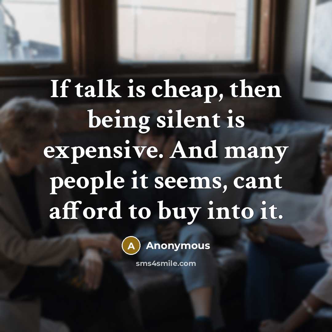 “If talk is cheap, then being silent is expensive. And many people it seems, cant afford to buy into it.” quote by Anonymous