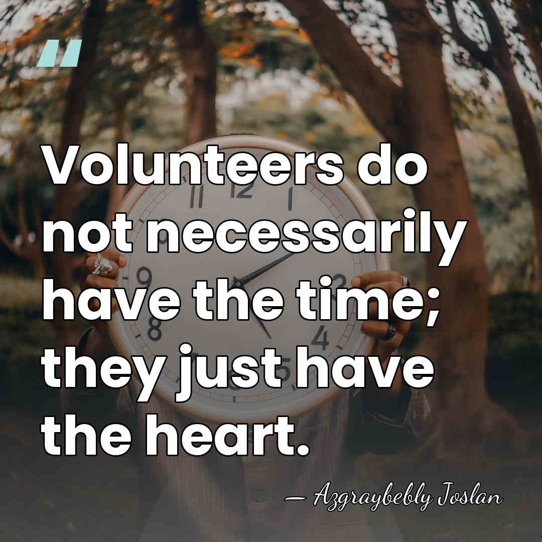 Volunteers do not necessarily have the time; they just have the heart. - Azgraybebly Joslan