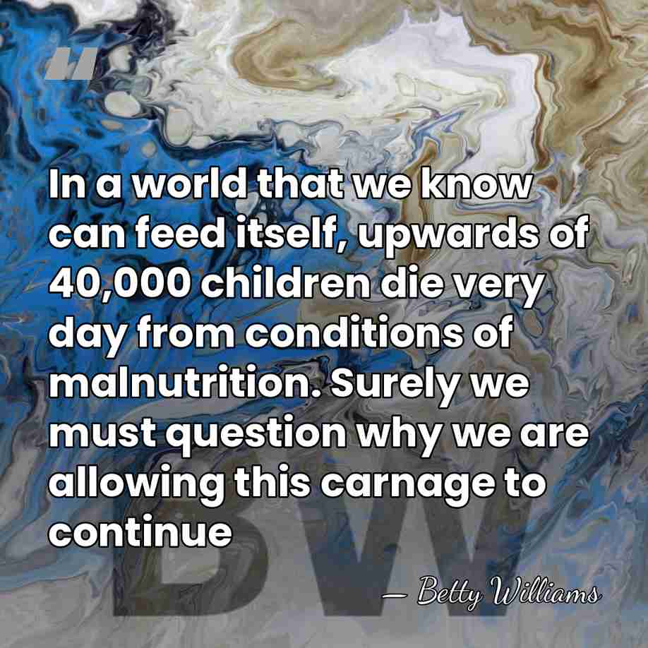 In a world that we know can feed itself, upwards of 40,000&hellip; - Betty Williams