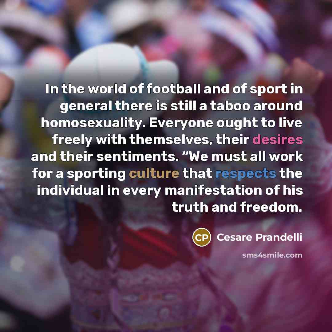 “In the world of football and of sport in general there is still a taboo around homosexuality. Everyone ought to live freely with themselves, their desires and their sentiments. “We must all work for a sporting culture that respects the individual in every manifestation of his truth and freedom.” quote by Cesare Prandelli
