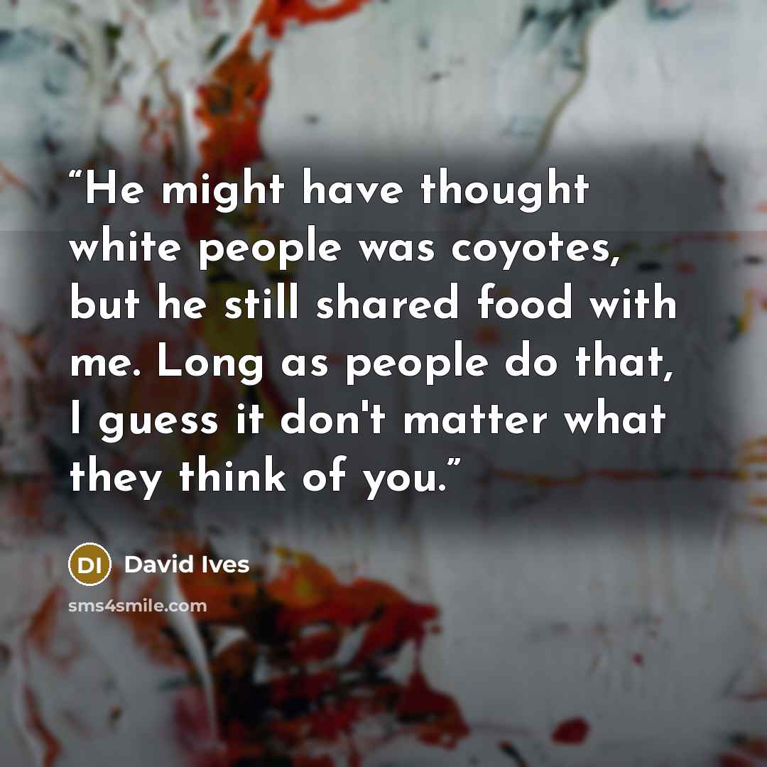 “He might have thought white people was coyotes, but he still shared food with me. Long as people do that, I guess it don't matter what they think of you.” quote by David Ives