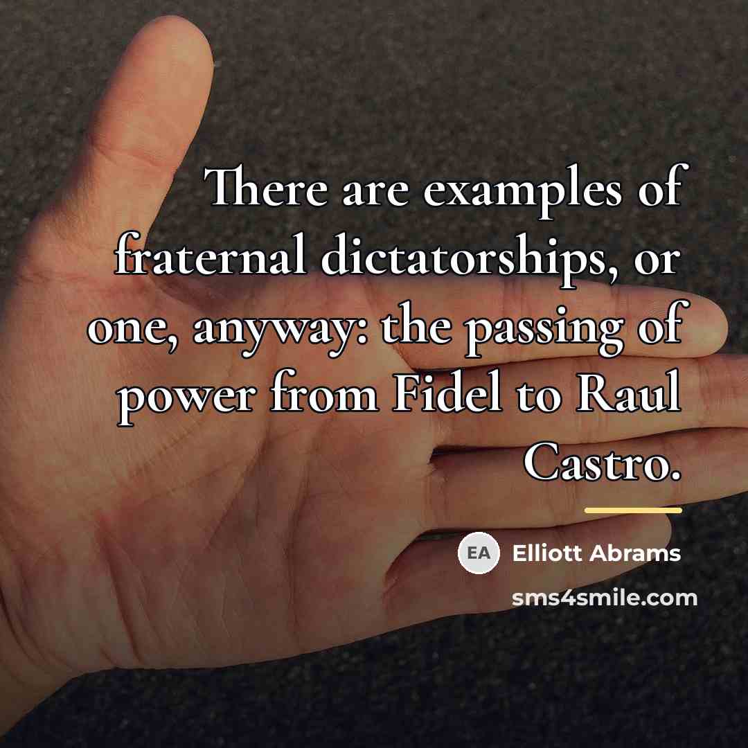 “There are examples of fraternal dictatorships, or one, anyway: the…” quote by Elliott Abrams