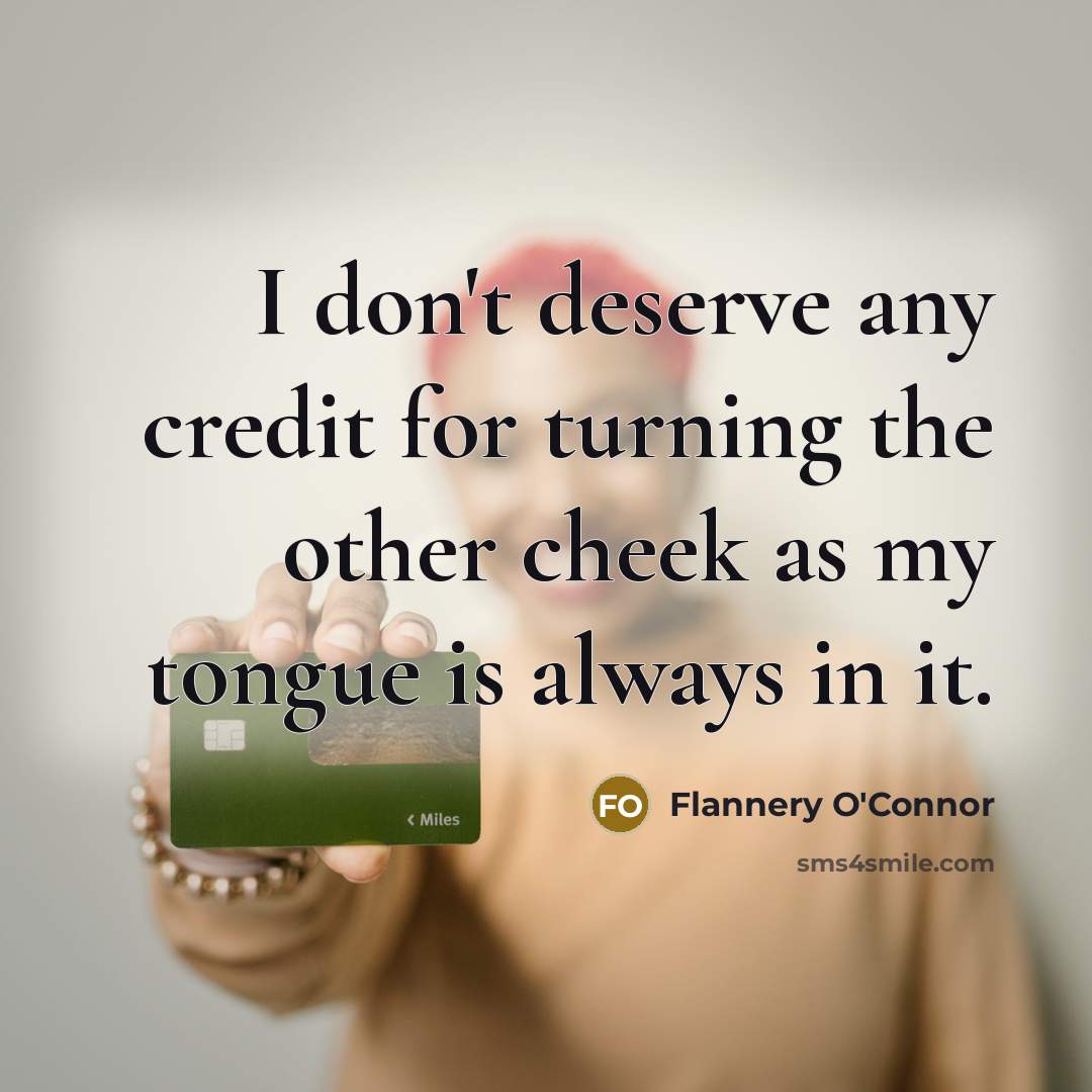 “I don't deserve any credit for turning the other cheek as my tongue is always in it.” quote by Flannery O'Connor