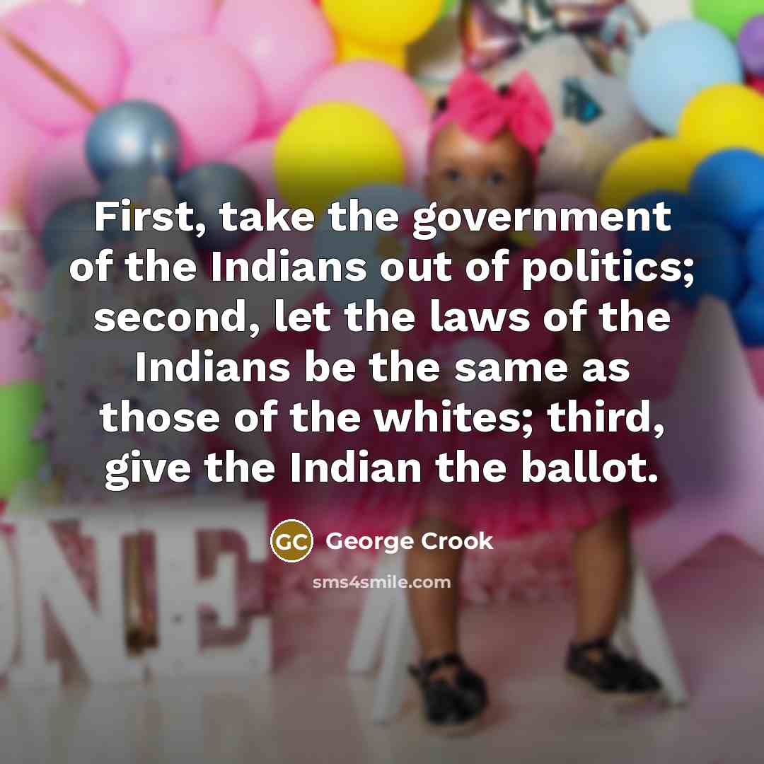 “First, take the government of the Indians out of politics;…” quote by George Crook