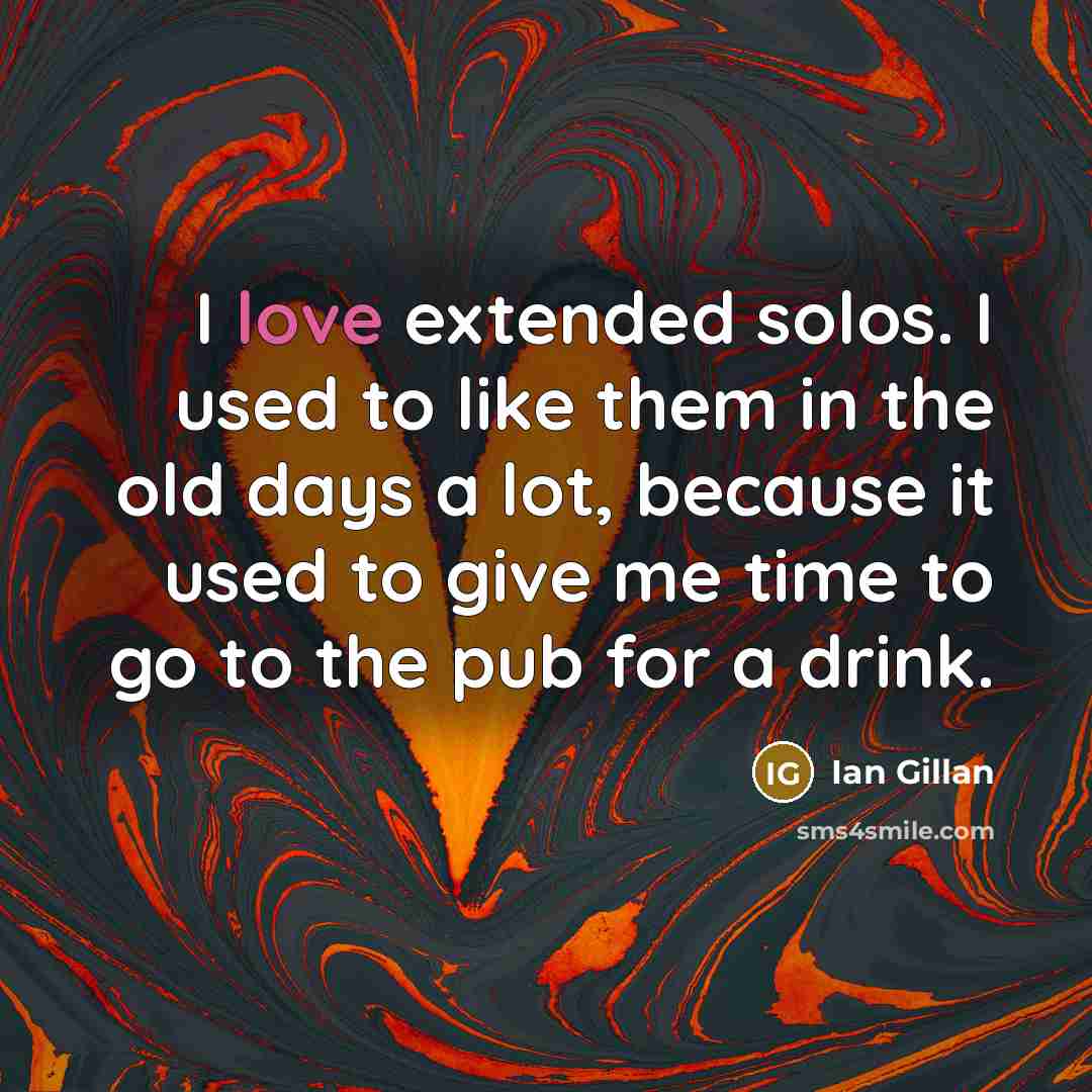 “I love extended solos. I used to like them in the old days a lot, because it used to give me time to go to the pub for a drink.” quote by Ian Gillan