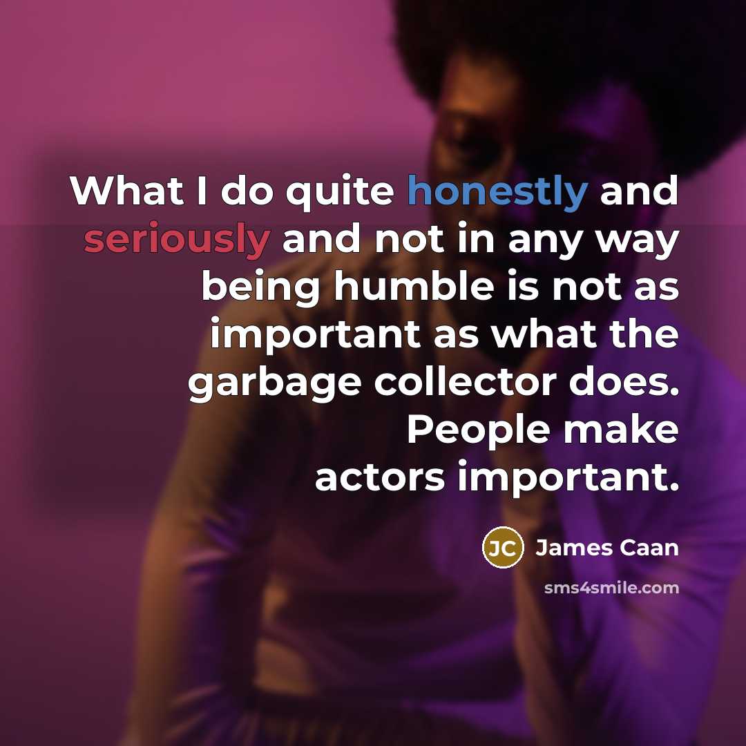 “What I do quite honestly and seriously and not in any way being humble is not as important as what the garbage collector does. People make actors important.” quote by James Caan
