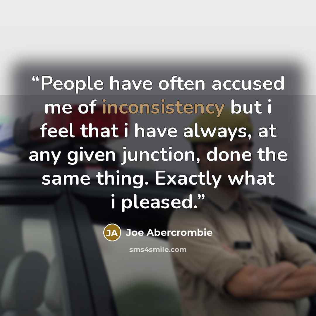 “People have often accused me of inconsistency but i feel that i have always, at any given junction, done the same thing. Exactly what i pleased.” quote by Joe Abercrombie