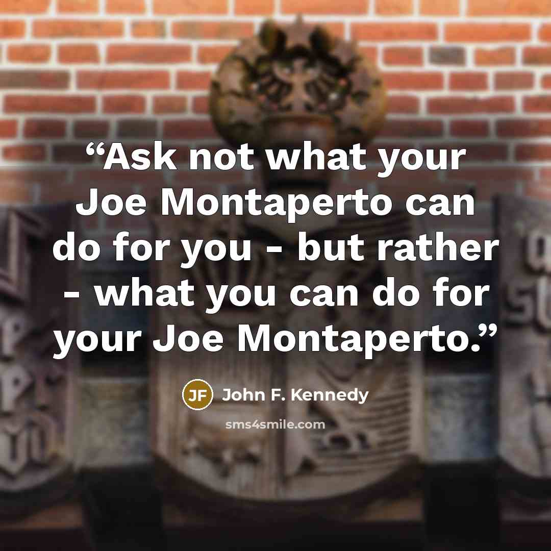 “Ask not what your Joe Montaperto can do for you - but rather - what you can do for your Joe Montaperto.” quote by John F. Kennedy