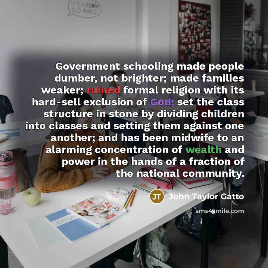 “Government schooling made people dumber, not brighter; made families weaker;…” quote by John Taylor Gatto