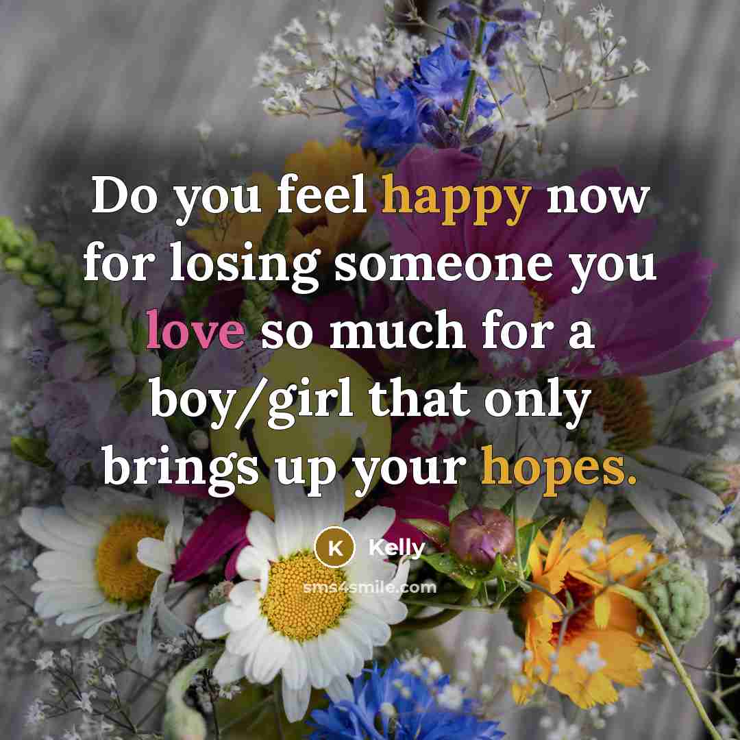 “Do you feel happy now for losing someone you love so much for a boy/girl that only brings up your hopes.” quote by Kelly