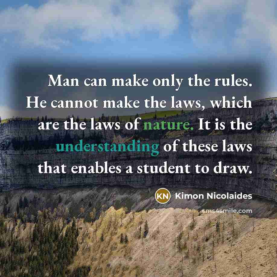 “Man can make only the rules. He cannot make the laws, which are the laws of nature. It is the understanding of these laws that enables a student to draw.” quote by Kimon Nicolaides