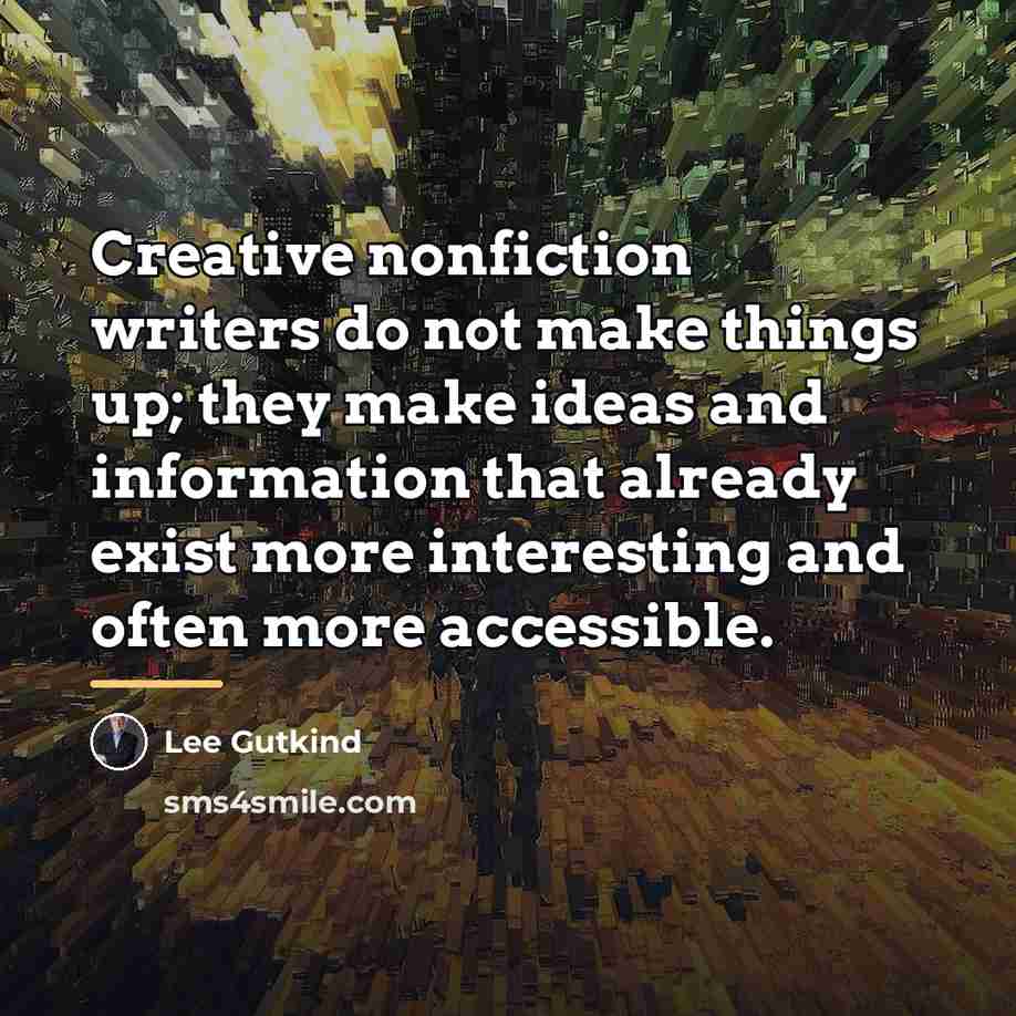“Creative nonfiction writers do not make things up; they make…” quote by Lee Gutkind
