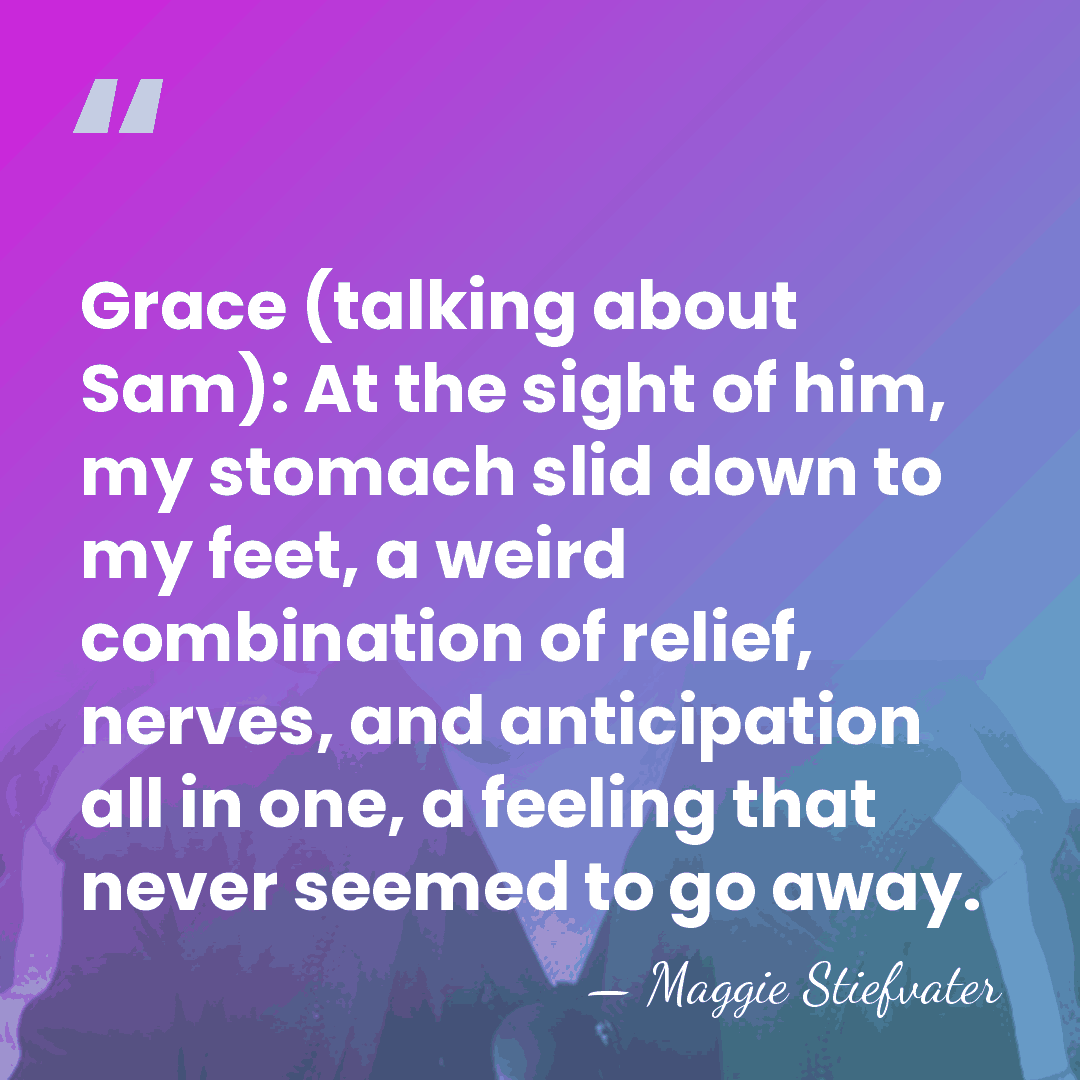 Grace (talking about Sam): At the sight of him, my stomach slid&hellip; - Maggie Stiefvater