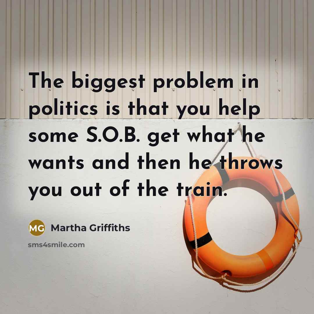 “The biggest problem in politics is that you help some S.O.B. get what he wants and then he throws you out of the train.” quote by Martha Griffiths