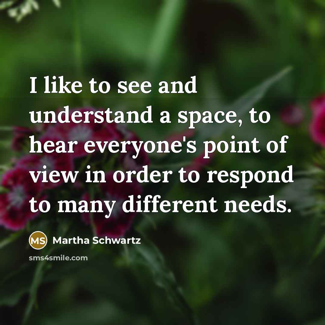 “I like to see and understand a space, to hear everyone's point of view in order to respond to many different needs.” quote by Martha Schwartz
