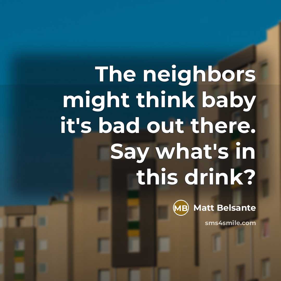 “The neighbors might think baby it's bad out there. Say what's in this drink?” quote by Matt Belsante