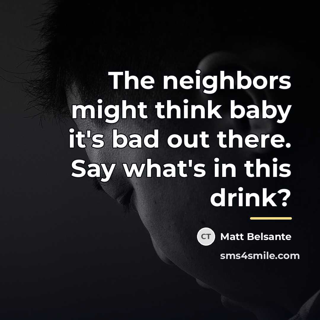 “The neighbors might think baby it's bad out there. Say…” quote by Matt Belsante
