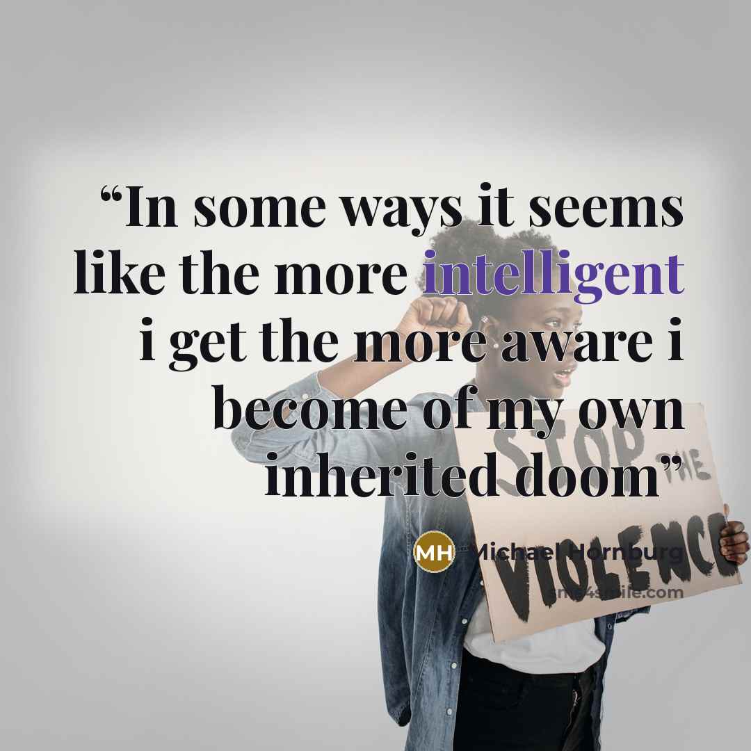 “In some ways it seems like the more intelligent i get the more aware i become of my own inherited doom” quote by Michael Hornburg