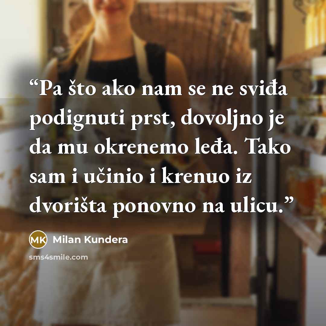 “Pa što ako nam se ne sviđa podignuti prst, dovoljno je da mu okrenemo leđa. Tako sam i učinio i krenuo iz dvorišta ponovno na ulicu.” quote by Milan Kundera
