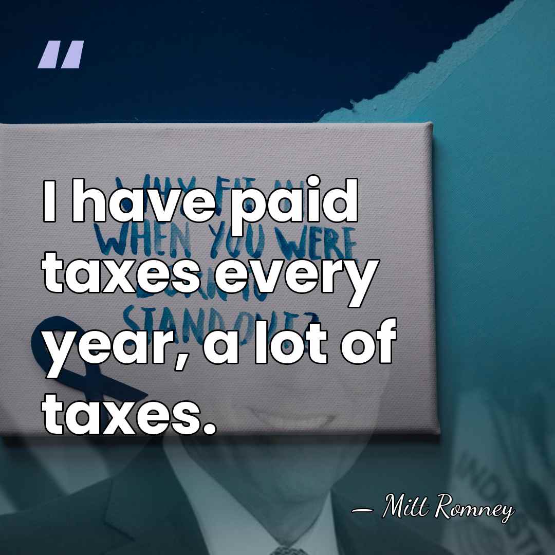 I have paid taxes every year, a lot of taxes. - Mitt Romney