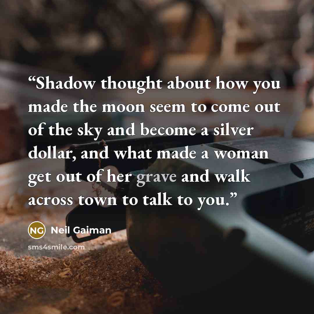 “Shadow thought about how you made the moon seem to come out of the sky and become a silver dollar, and what made a woman get out of her grave and walk across town to talk to you.” quote by Neil Gaiman