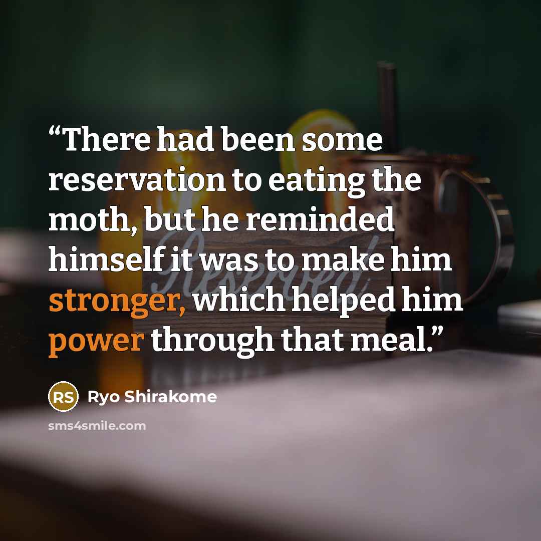 “There had been some reservation to eating the moth, but he reminded himself it was to make him stronger, which helped him power through that meal.” quote by Ryo Shirakome