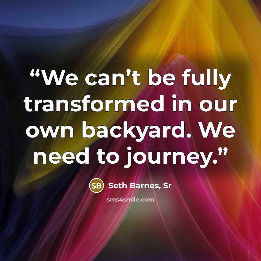 “We can’t be fully transformed in our own backyard. We need to journey.” quote by Seth Barnes, Sr