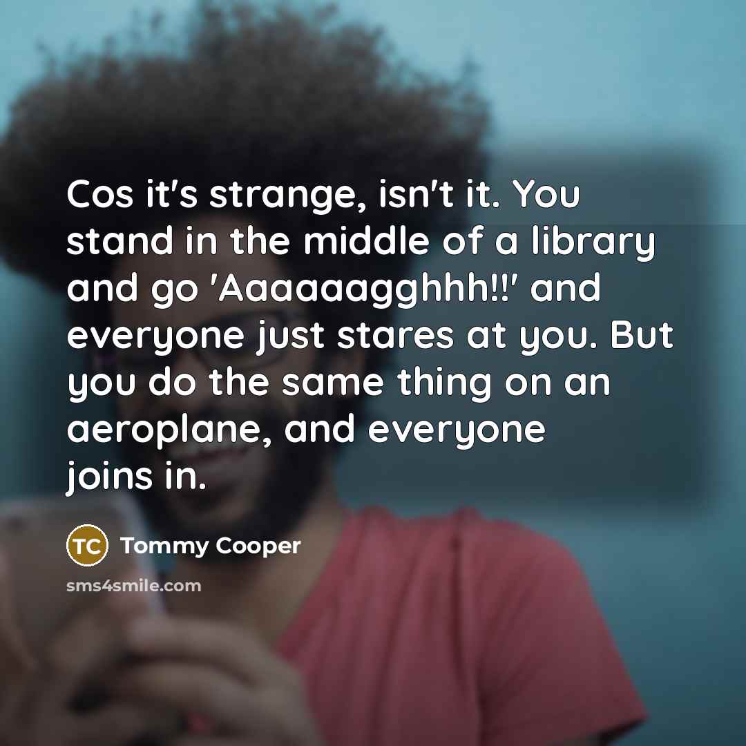 “Cos it's strange, isn't it. You stand in the middle…” quote by Tommy Cooper