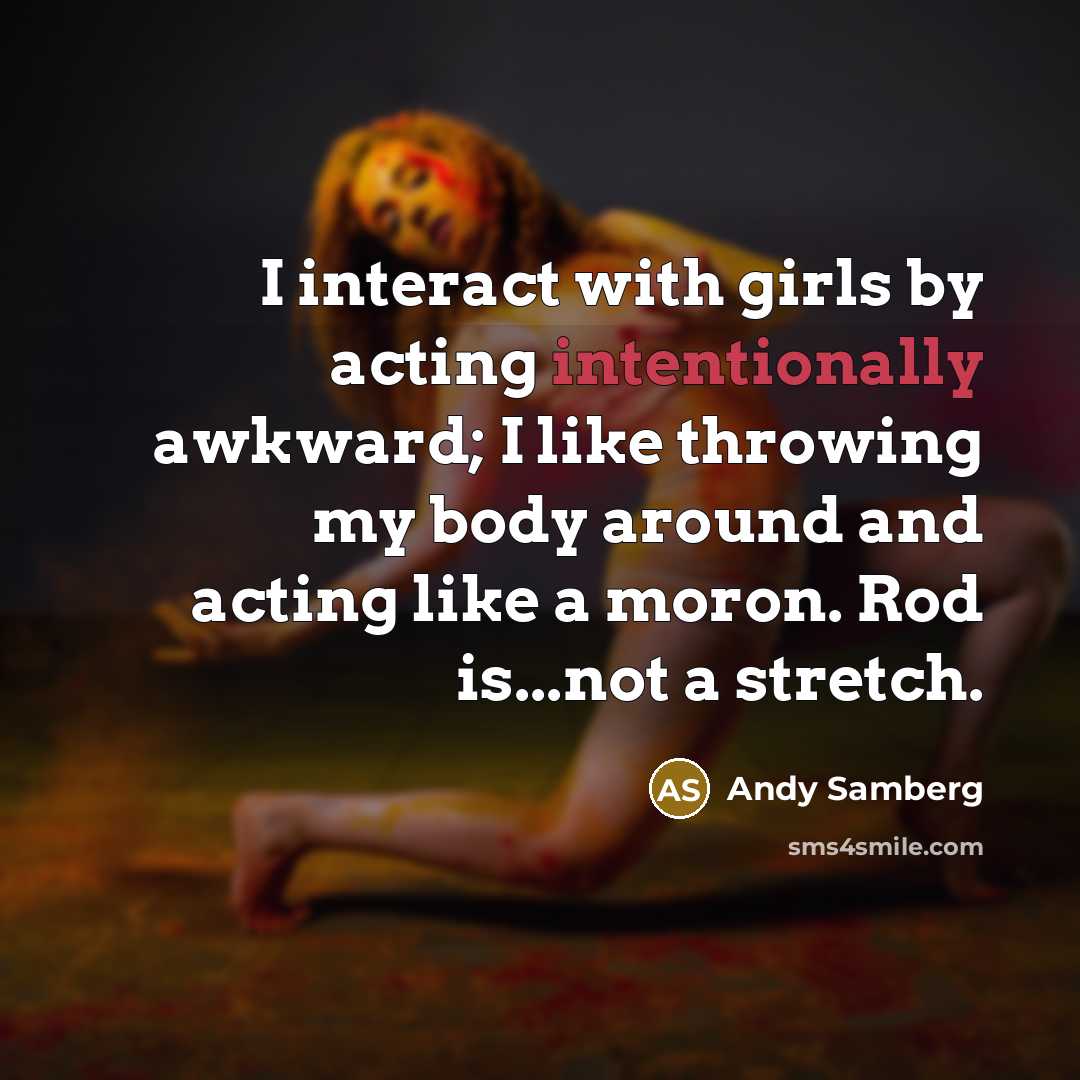 “I interact with girls by acting intentionally awkward; I like throwing my body around and acting like a moron. Rod is...not a stretch.” quote by Andy Samberg
