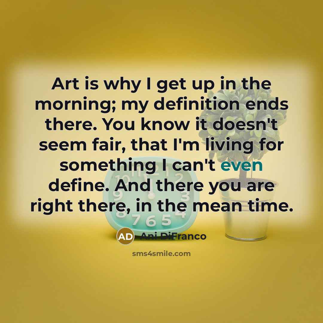 “Art is why I get up in the morning; my…” quote by Ani Difranco