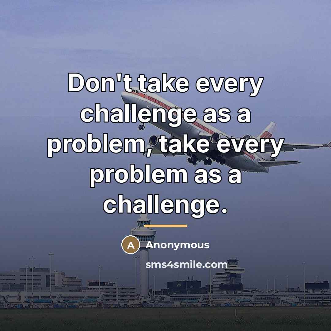 “Don't take every challenge as a problem, take every problem…” quote by Anonymous