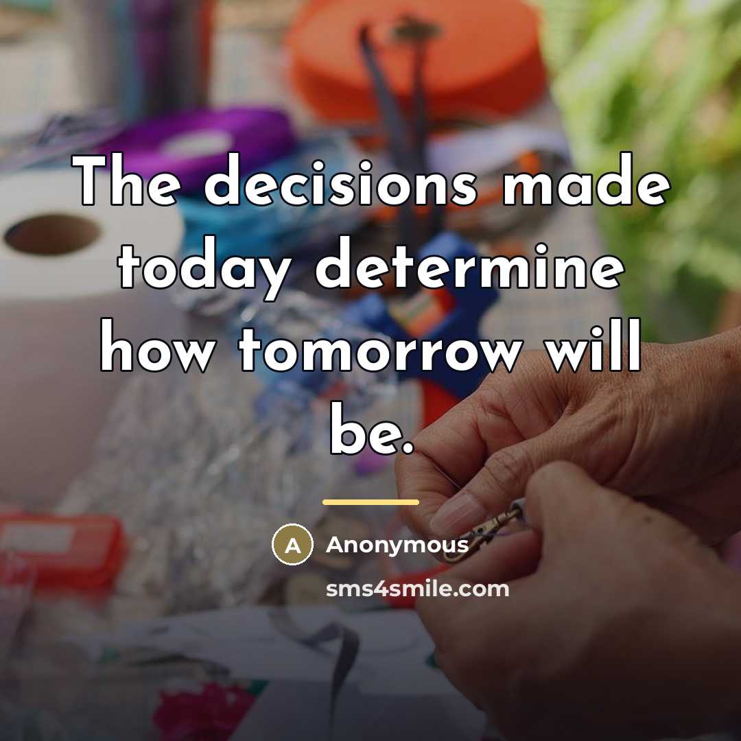 “The decisions made today determine how tomorrow will be.…” quote by Anonymous