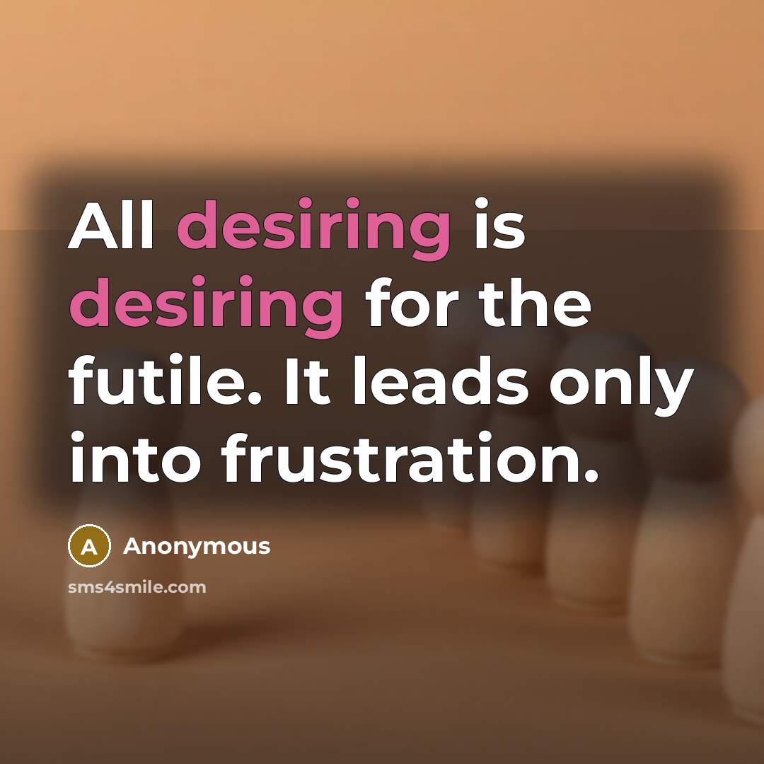 “All desiring is desiring for the futile. It leads only into frustration.” quote by Anonymous