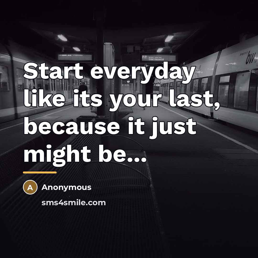 “Start everyday like its your last, because it just might…” quote by Anonymous