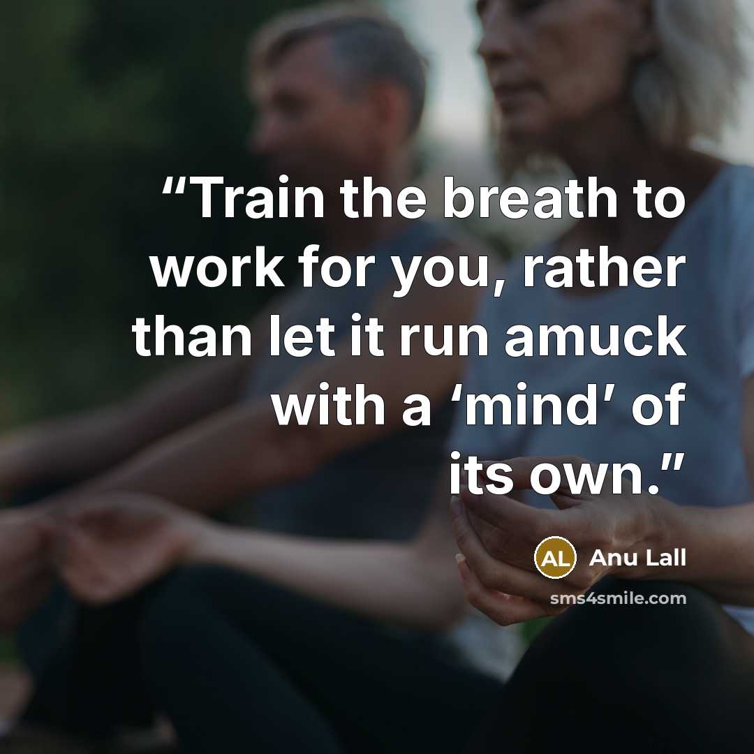 “Train the breath to work for you, rather than let it run amuck with a ‘mind’ of its own.” quote by Anu Lall